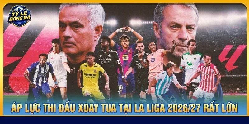 Áp lực thi đấu xoay tua tại La Liga 2026/27 rất lớn