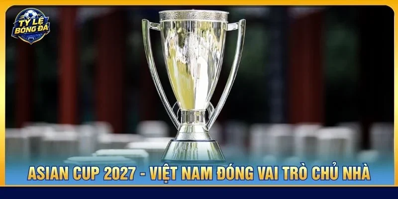 ASIAN CUP 2027 - Việt Nam đóng vai trò chủ nhà
