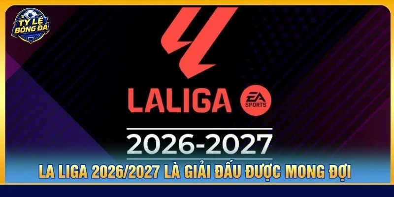 La Liga 2026/2027 là giải đấu được mong đợi nhất hiện nay