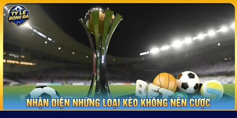 Nhận diện những loại kèo không nên cược sẽ giúp bạn tránh các rủi ro không đáng có